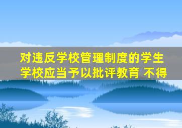 对违反学校管理制度的学生 学校应当予以批评教育 不得